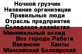 Ночной грузчик › Название организации ­ Правильные люди › Отрасль предприятия ­ Складское хозяйство › Минимальный оклад ­ 28 000 - Все города Работа » Вакансии   . Ханты-Мансийский,Белоярский г.